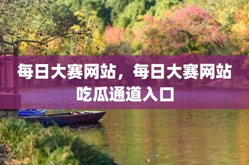 每日大赛网站，每日大赛网站吃瓜通道入口