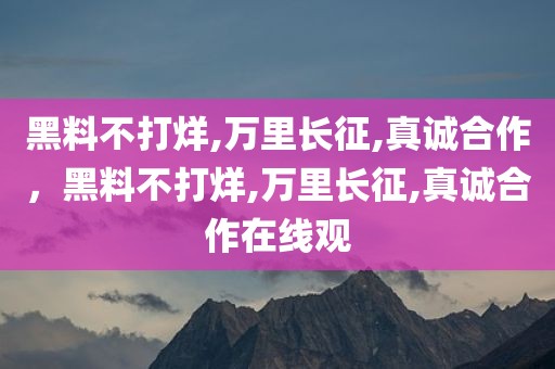 黑料不打烊,万里长征,真诚合作，黑料不打烊,万里长征,真诚合作在线观