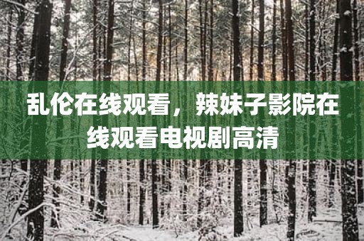 乱伦在线观看，辣妹子影院在线观看电视剧高清