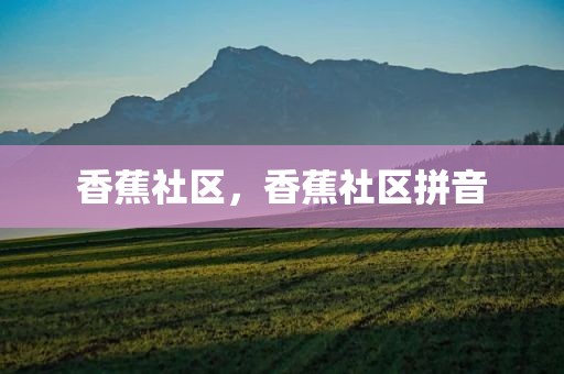 香蕉社区，香蕉社区拼音