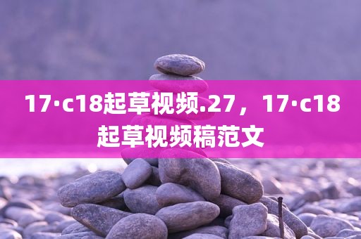 17·c18起草视频.27，17·c18起草视频稿范文