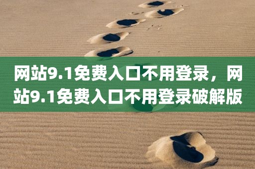 网站9.1免费入口不用登录，网站9.1免费入口不用登录破解版