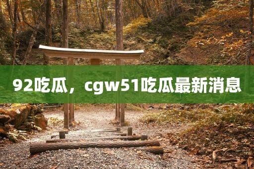 92吃瓜，cgw51吃瓜最新消息