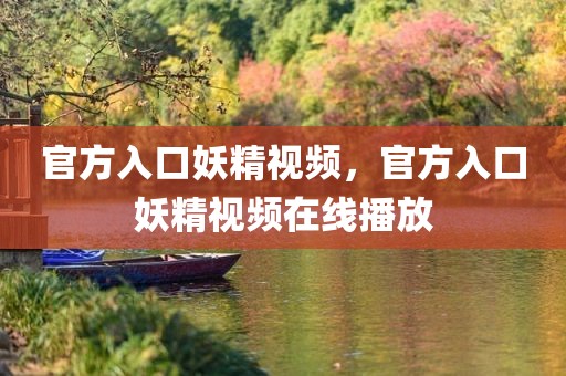 官方入口妖精视频，官方入口妖精视频在线播放