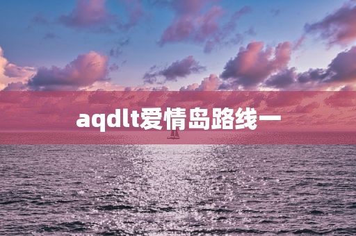 aqdlt爱情岛路线一