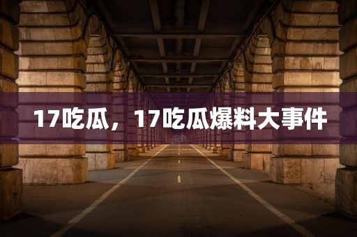 17吃瓜，17吃瓜爆料大事件