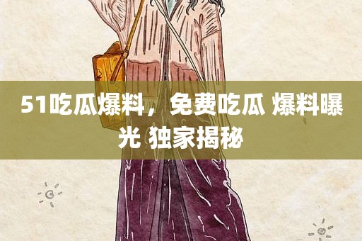 51吃瓜爆料，免费吃瓜 爆料曝光 独家揭秘