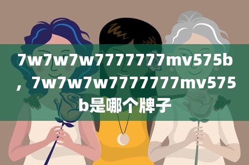 7w7w7w7777777mv575b，7w7w7w7777777mv575b是哪个牌子