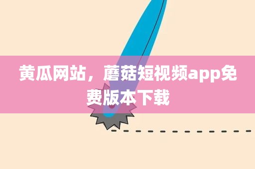 黄瓜网站，蘑菇短视频app免费版本下载