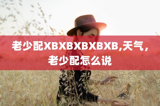 老少配XBXBXBXBXB,天气，老少配怎么说