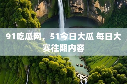 91吃瓜网，51今日大瓜 每日大赛往期内容