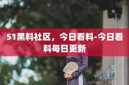 51黑料社区，今日看料-今日看料每日更新