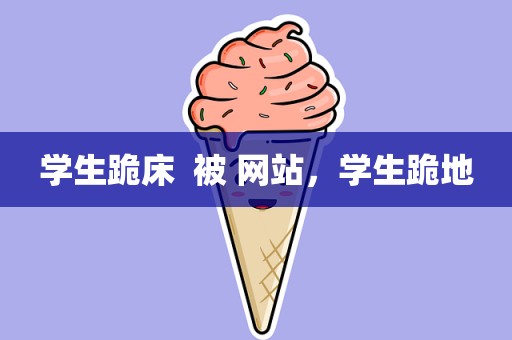 学生跪床  被 网站，学生跪地