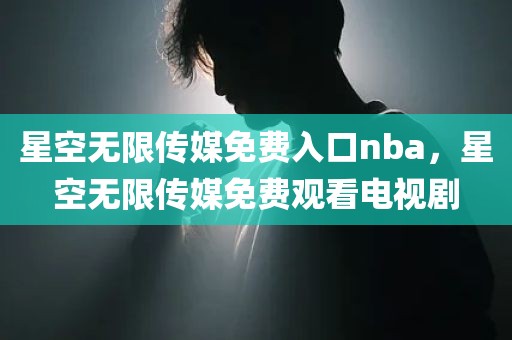 星空无限传媒免费入口nba，星空无限传媒免费观看电视剧