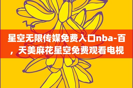 星空无限传媒免费入口nba-百，天美麻花星空免费观看电视