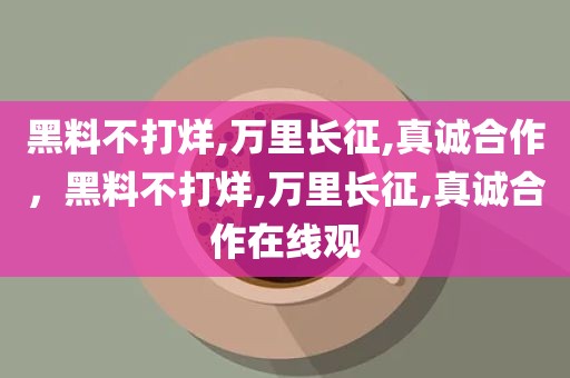 黑料不打烊,万里长征,真诚合作，黑料不打烊,万里长征,真诚合作在线观