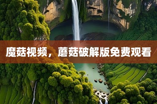 魔菇视频，蘑菇破解版免费观看