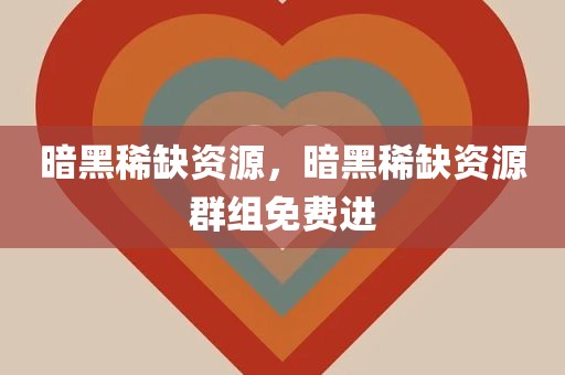 暗黑稀缺资源，暗黑稀缺资源群组免费进