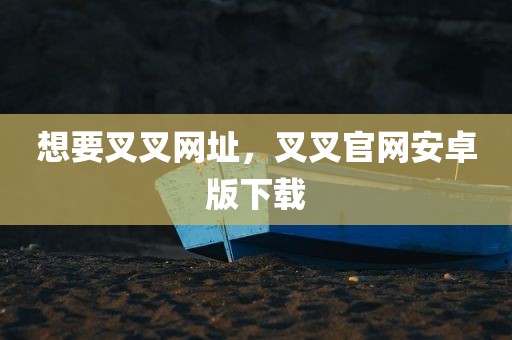 想要叉叉网址，叉叉官网安卓版下载