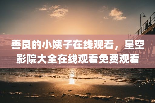 善良的小姨子在线观看，星空影院大全在线观看免费观看