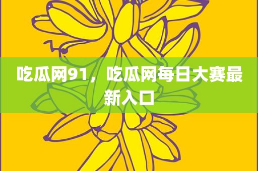 吃瓜网91，吃瓜网每日大赛最新入口