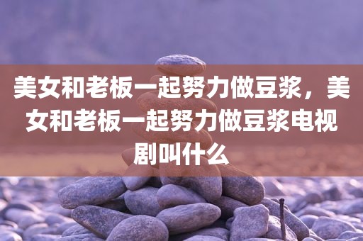 美女和老板一起努力做豆浆，美女和老板一起努力做豆浆电视剧叫什么