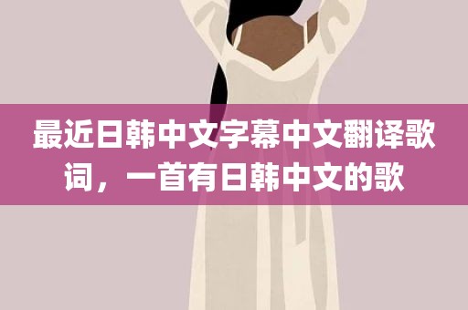 最近日韩中文字幕中文翻译歌词，一首有日韩中文的歌