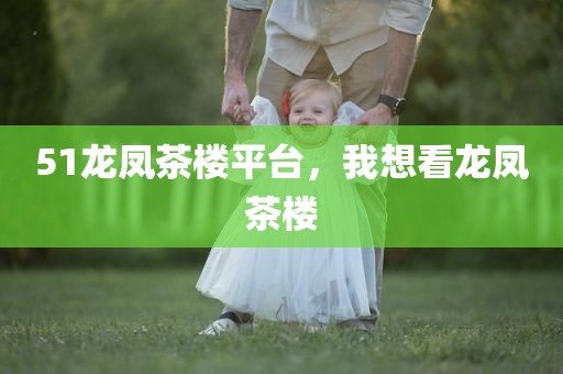 51龙凤茶楼平台，我想看龙凤茶楼