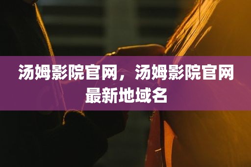 汤姆影院官网，汤姆影院官网最新地域名