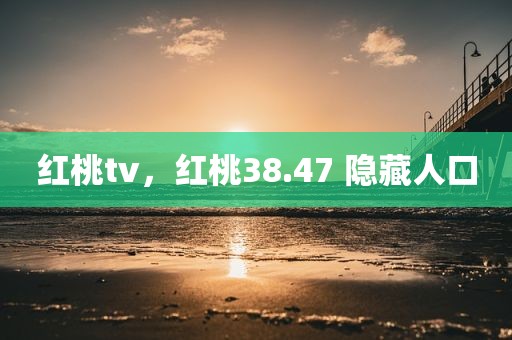 红桃tv，红桃38.47 隐藏人口
