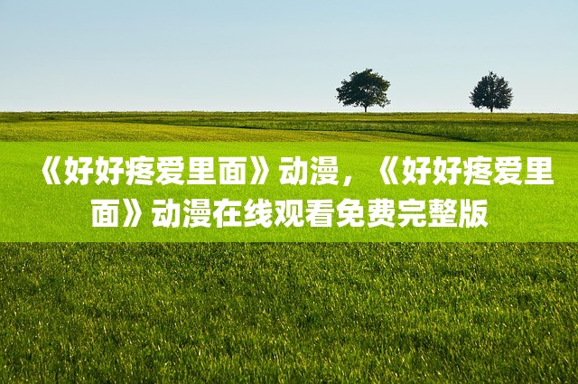 《好好疼爱里面》动漫，《好好疼爱里面》动漫在线观看免费完整版