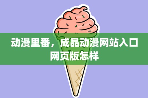 动漫里番，成品动漫网站入口网页版怎样