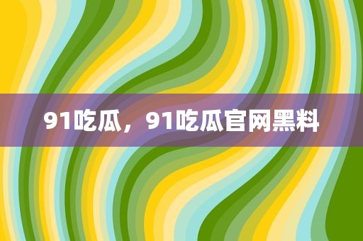 91吃瓜，91吃瓜官网黑料