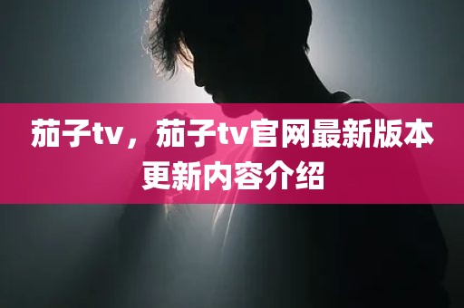 茄子tv，茄子tv官网最新版本更新内容介绍