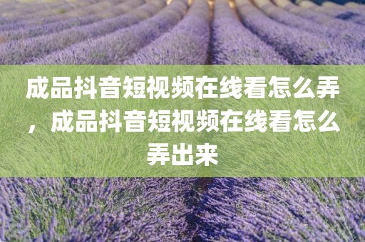 成品抖音短视频在线看怎么弄，成品抖音短视频在线看怎么弄出来