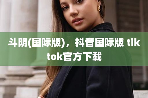 斗阴(国际版)，抖音国际版 tiktok官方下载