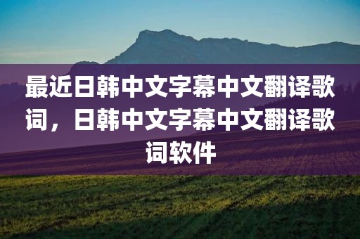 最近日韩中文字幕中文翻译歌词，日韩中文字幕中文翻译歌词软件