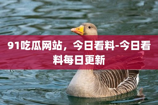 91吃瓜网站，今日看料-今日看料每日更新