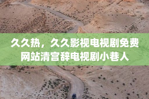 久久热，久久影视电视剧免费网站清宫辞电视剧小巷人