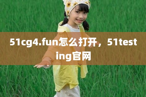 51cg4.fun怎么打开，51testing官网