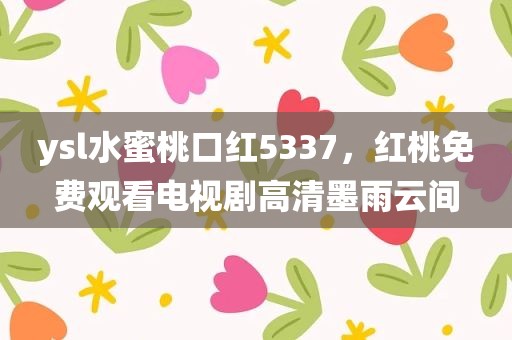 ysl水蜜桃口红5337，红桃免费观看电视剧高清墨雨云间