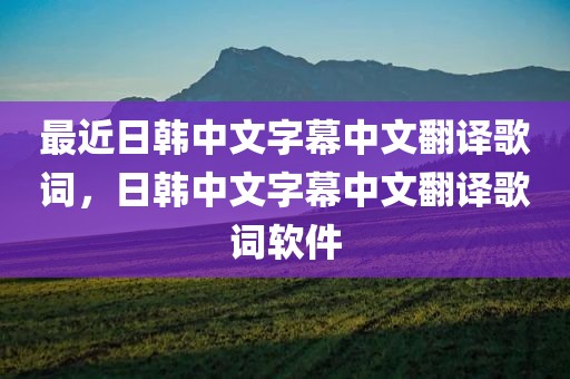 最近日韩中文字幕中文翻译歌词，日韩中文字幕中文翻译歌词软件