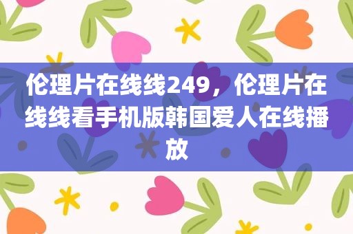 伦理片在线线249，伦理片在线线看手机版韩国爱人在线播放