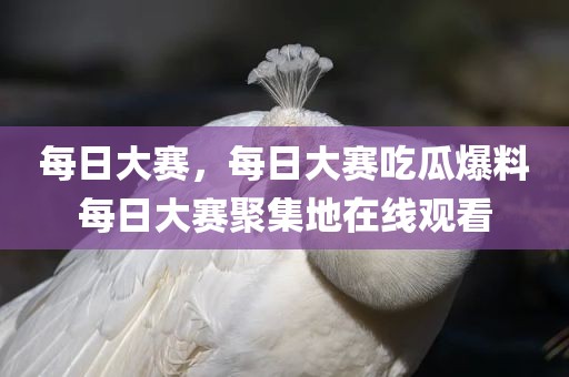 每日大赛，每日大赛吃瓜爆料每日大赛聚集地在线观看