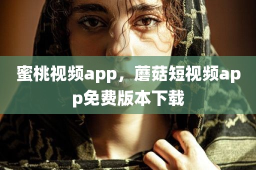 蜜桃视频app，蘑菇短视频app免费版本下载