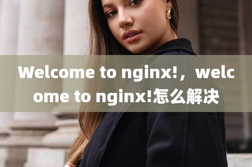 Welcome to nginx!，welcome to nginx!怎么解决