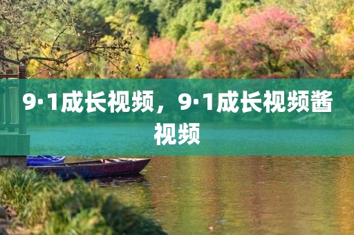 9·1成长视频，9·1成长视频酱视频