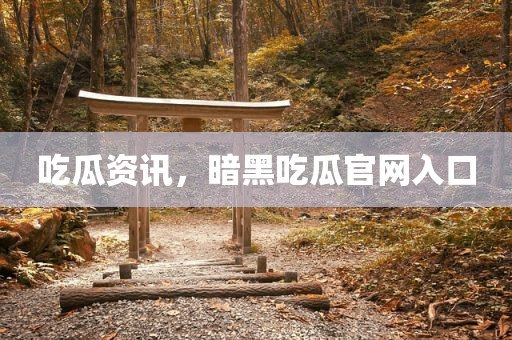 吃瓜资讯，暗黑吃瓜官网入口