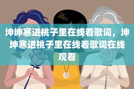 坤坤寒进桃子里在线看歌词，坤坤寒进桃子里在线看歌词在线观看