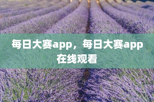 每日大赛app，每日大赛app在线观看